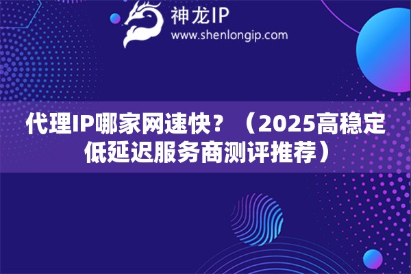 代理IP哪家網速快？（2025高穩定低延遲服務商測評推薦）