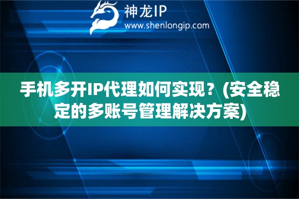 手機多開IP代理如何實現？(安全穩定的多賬號管理解決方案)