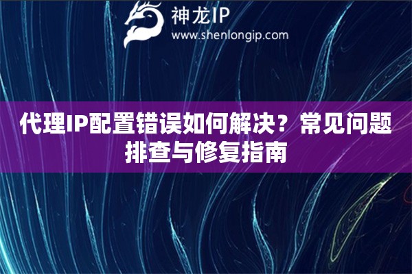 代理IP配置錯誤如何解決？常見問題排查與修復指南
