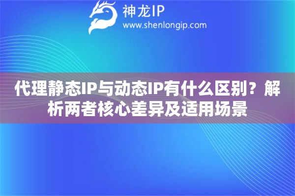 代理靜態(tài)IP與動(dòng)態(tài)IP有什么區(qū)別？解析兩者核心差異及適用場(chǎng)景