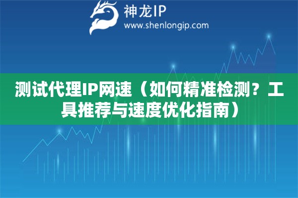 測(cè)試代理IP網(wǎng)速（如何精準(zhǔn)檢測(cè)？工具推薦與速度優(yōu)化指南）