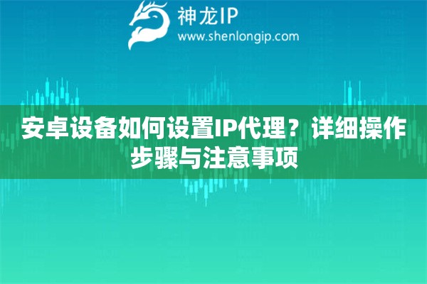安卓設備如何設置IP代理？詳細操作步驟與注意事項
