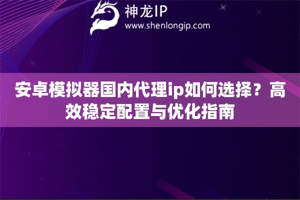 安卓模擬器國內代理ip如何選擇？高效穩定配置與優化指南
