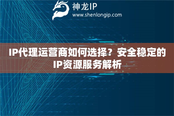 IP代理運營商如何選擇？安全穩定的IP資源服務解析