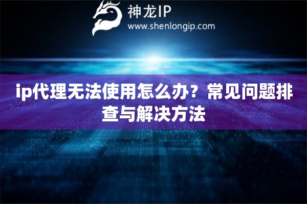 ip代理無法使用怎么辦？常見問題排查與解決方法