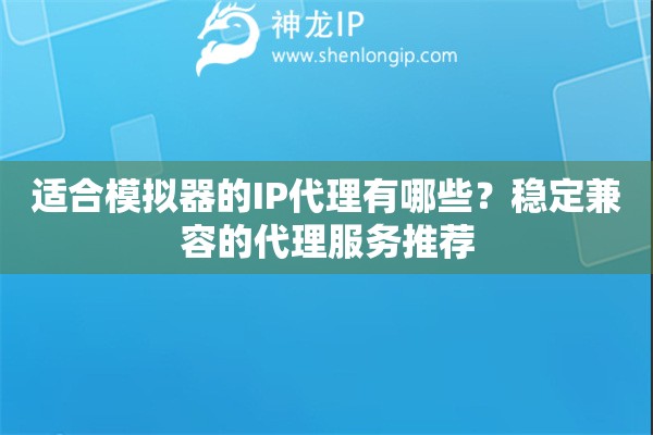 適合模擬器的IP代理有哪些？穩(wěn)定兼容的代理服務(wù)推薦
