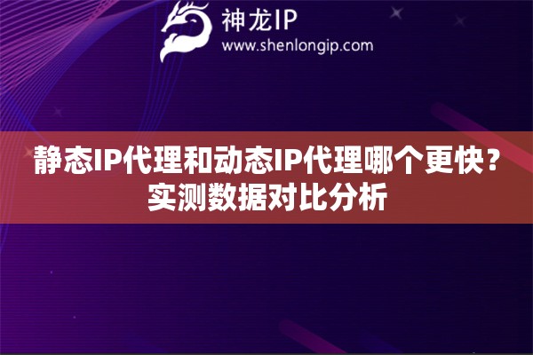 靜態(tài)IP代理和動(dòng)態(tài)IP代理哪個(gè)更快？實(shí)測(cè)數(shù)據(jù)對(duì)比分析