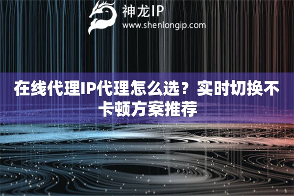 在線代理IP代理怎么選？實時切換不卡頓方案推薦
