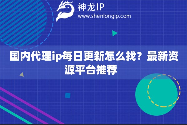 國內(nèi)代理ip每日更新怎么找？最新資源平臺(tái)推薦  