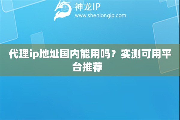 代理ip地址國內(nèi)能用嗎？實(shí)測可用平臺(tái)推薦  