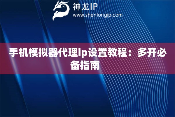 手機模擬器代理ip設(shè)置教程：多開必備指南  
