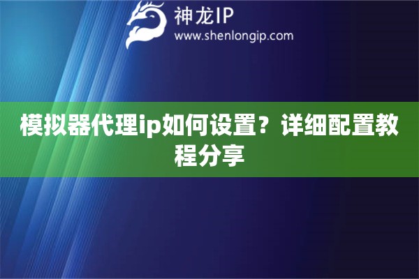 模擬器代理ip如何設置？詳細配置教程分享