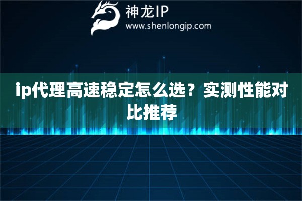 ip代理高速穩定怎么選？實測性能對比推薦