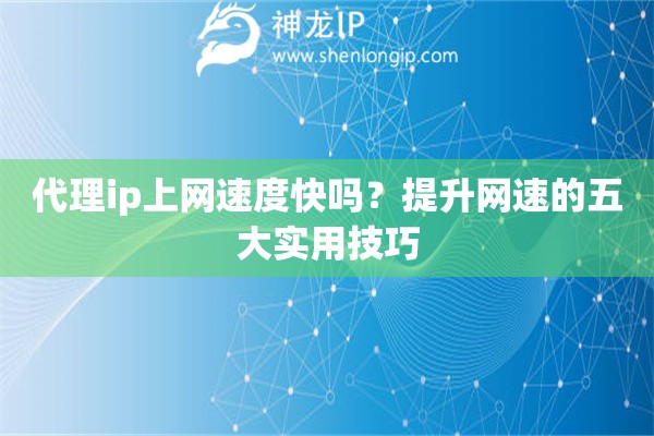 代理ip上網速度快嗎？提升網速的五大實用技巧