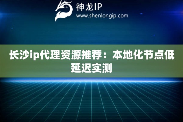 長沙ip代理資源推薦：本地化節點低延遲實測