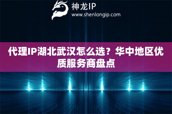 代理IP湖北武漢怎么選？華中地區(qū)優(yōu)質(zhì)服務(wù)商盤點(diǎn)