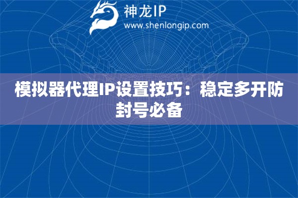 模擬器代理IP設置技巧：穩定多開防封號必備