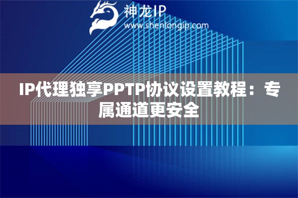 IP代理獨享PPTP協議設置教程：專屬通道更安全