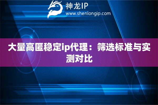 大量高匿穩定ip代理：篩選標準與實測對比
