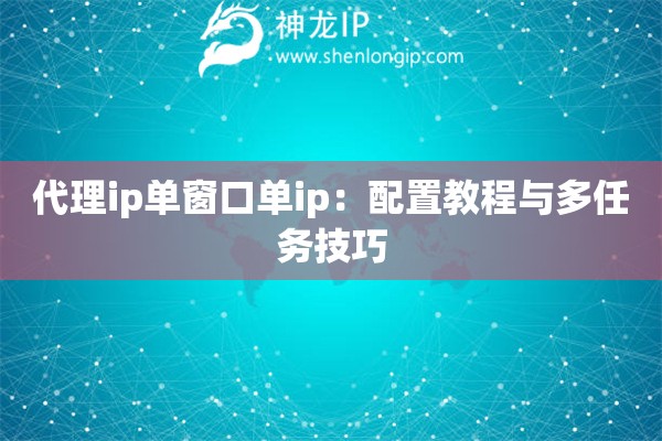 代理ip單窗口單ip：配置教程與多任務技巧