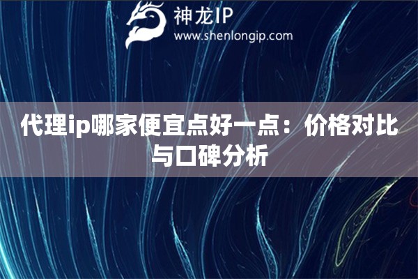 代理ip哪家便宜點好一點：價格對比與口碑分析