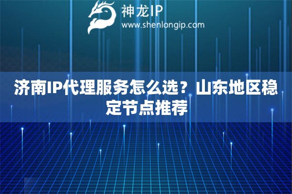 濟南IP代理服務怎么選？山東地區穩定節點推薦