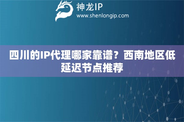 四川的IP代理哪家靠譜？西南地區低延遲節點推薦