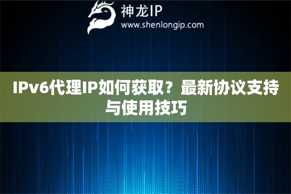 IPv6代理IP如何獲取？最新協(xié)議支持與使用技巧