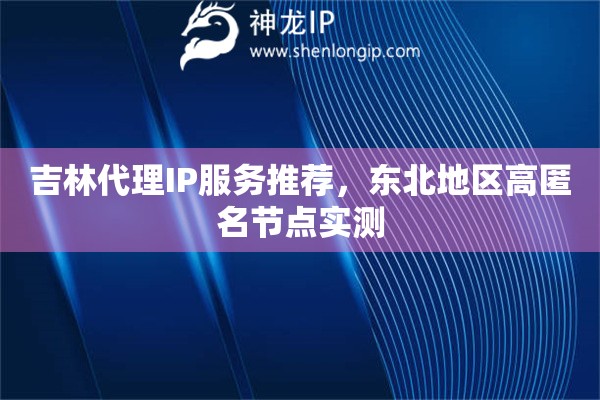 吉林代理IP服務(wù)推薦，東北地區(qū)高匿名節(jié)點(diǎn)實(shí)測