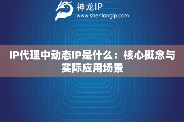 IP代理中動(dòng)態(tài)IP是什么：核心概念與實(shí)際應(yīng)用場(chǎng)景
