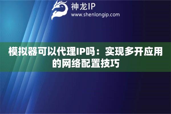 模擬器可以代理IP嗎：實(shí)現(xiàn)多開(kāi)應(yīng)用的網(wǎng)絡(luò)配置技巧