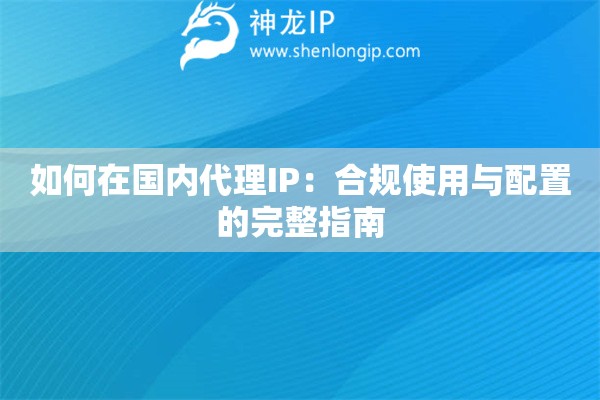 如何在國(guó)內(nèi)代理IP：合規(guī)使用與配置的完整指南