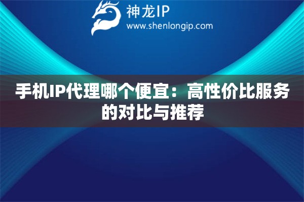 手機(jī)IP代理哪個(gè)便宜：高性價(jià)比服務(wù)的對(duì)比與推薦