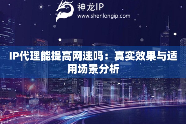 IP代理能提高網(wǎng)速嗎：真實(shí)效果與適用場(chǎng)景分析