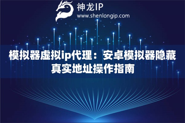 模擬器虛擬ip代理：安卓模擬器隱藏真實地址操作指南
