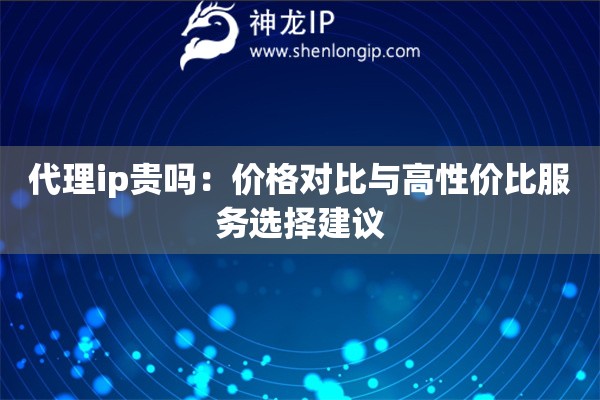 代理ip貴嗎：價格對比與高性價比服務選擇建議