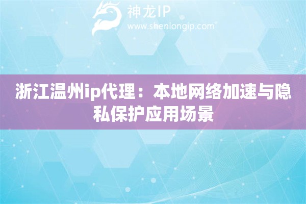 浙江溫州ip代理：本地網(wǎng)絡(luò)加速與隱私保護(hù)應(yīng)用場(chǎng)景