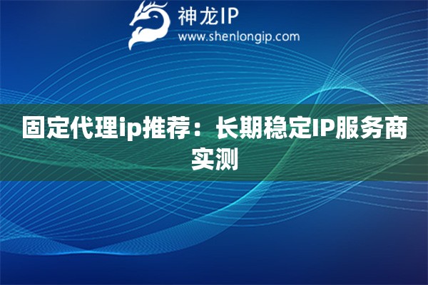固定代理ip推薦：長(zhǎng)期穩(wěn)定IP服務(wù)商實(shí)測(cè)