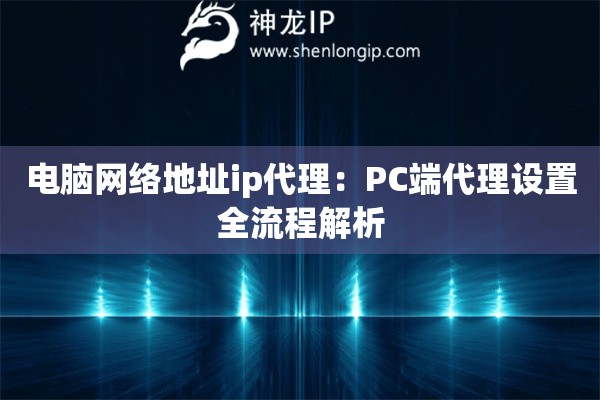 電腦網(wǎng)絡(luò)地址ip代理：PC端代理設(shè)置全流程解析