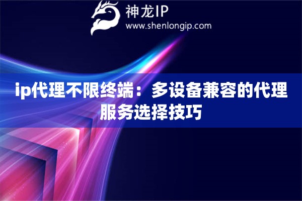 ip代理不限終端：多設(shè)備兼容的代理服務(wù)選擇技巧