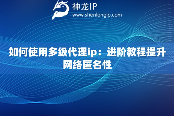 如何使用多級代理ip：進階教程提升網絡匿名性