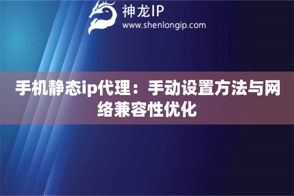 手機靜態ip代理：手動設置方法與網絡兼容性優化