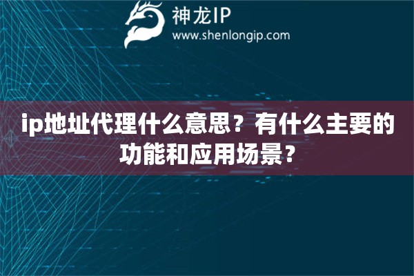 ip地址代理什么意思？有什么主要的功能和應用場景？