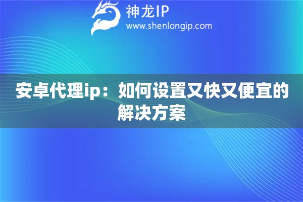 安卓代理ip：如何設置又快又便宜的解決方案