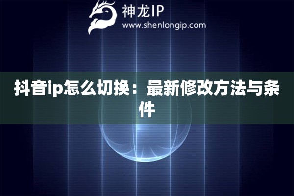 抖音ip怎么切換：最新修改方法與條件