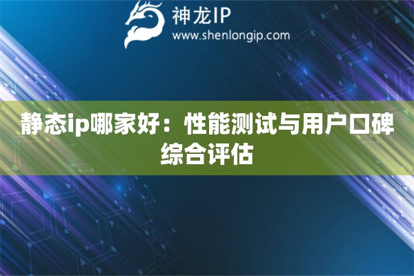 靜態ip哪家好：性能測試與用戶口碑綜合評估