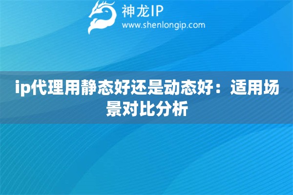 ip代理用靜態好還是動態好：適用場景對比分析