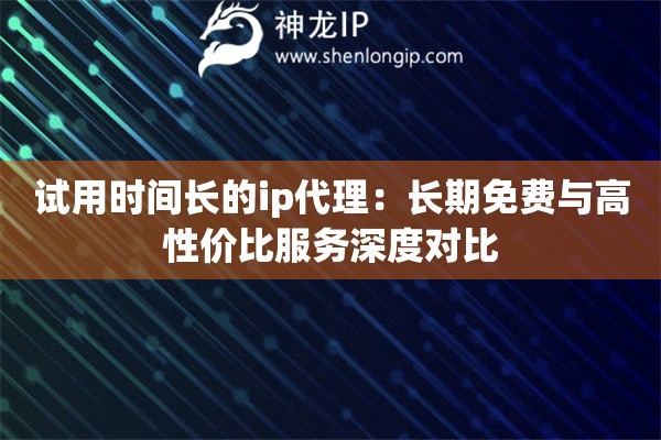 試用時間長的ip代理：長期免費與高性價比服務深度對比
