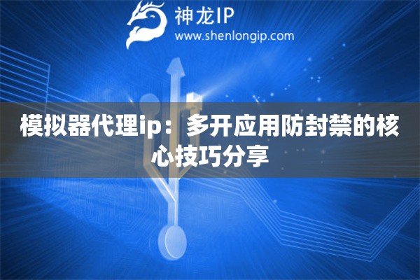 模擬器代理ip：多開應用防封禁的核心技巧分享