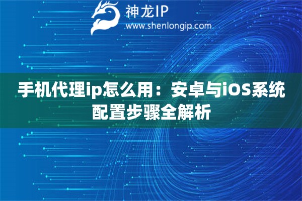 手機代理ip怎么用：安卓與iOS系統配置步驟全解析